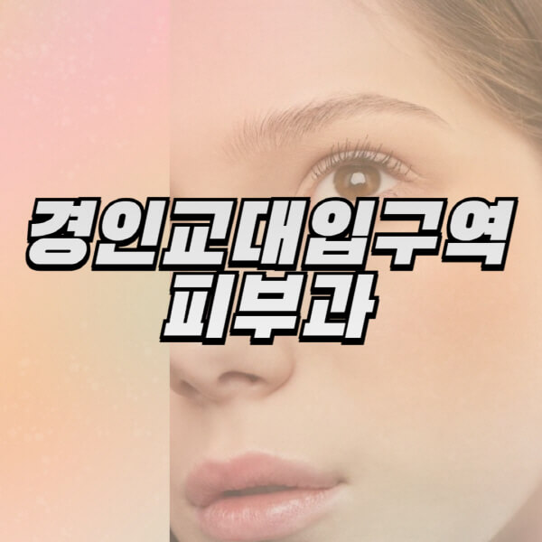 경인교대입구역-피부과-잘하는-곳-추천-전문의-일요일-진료-유명한-곳-리프팅-보톡스-필러-레이저제모-여드름