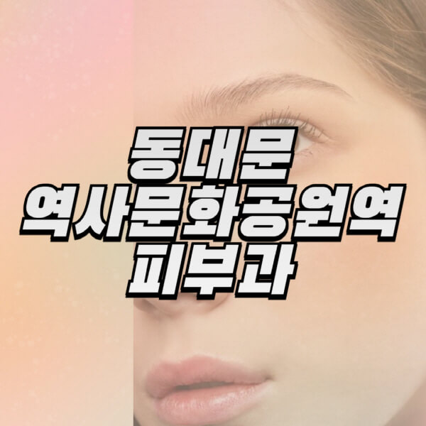 동대문역사문화공원역-피부과-잘하는-곳-추천-전문의-일요일-진료-유명한-곳-리프팅-보톡스-필러-레이저제모-여드름