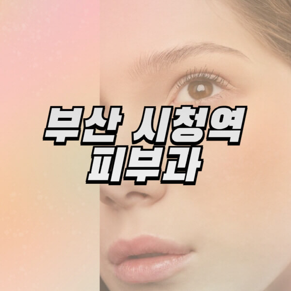 부산-시청역-피부과-잘하는-곳-추천-전문의-일요일-진료-유명한-곳-리프팅-보톡스-필러-레이저제모-여드름