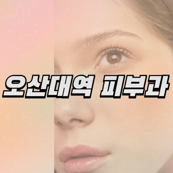 오산대역-피부과-잘하는-곳-추천-전문의-일요일-진료-유명한-곳-리프팅-보톡스-필러-레이저제모-여드름