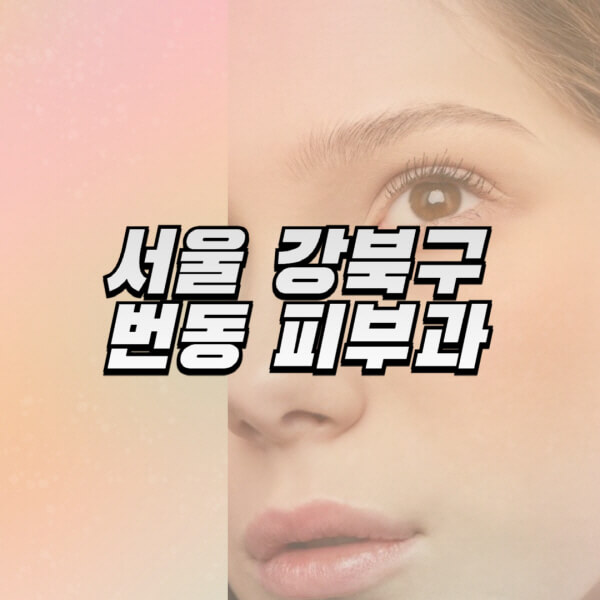 서울-강북구-번동-피부과-잘하는-곳-추천-전문의-일요일-진료-유명한-곳-리프팅-보톡스-필러-레이저제모-여드름