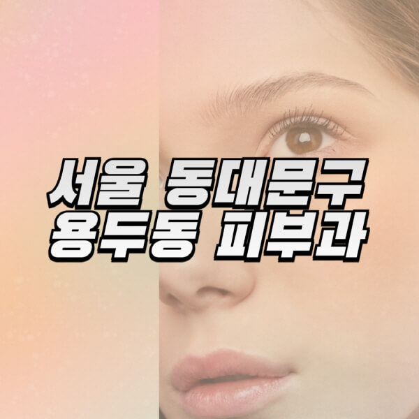 서울-동대문구-용두동-피부과-잘하는-곳-추천-전문의-일요일-진료-유명한-곳-리프팅-보톡스-필러-레이저제모-여드름