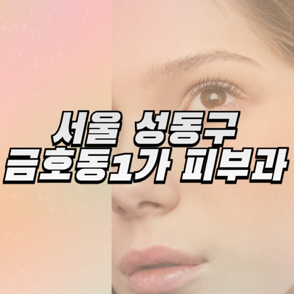 서울-성동구-금호동1가-피부과-잘하는-곳-추천-전문의-일요일-진료-유명한-곳-리프팅-보톡스-필러-레이저제모-여드름