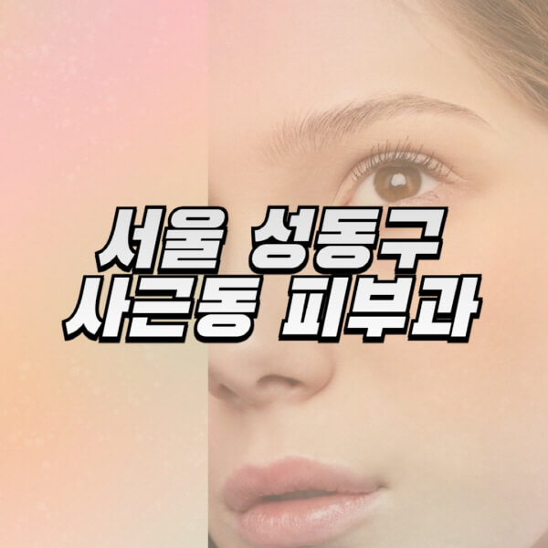 서울-성동구-사근동-피부과-잘하는-곳-추천-전문의-일요일-진료-유명한-곳-리프팅-보톡스-필러-레이저제모-여드름