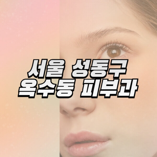 서울-성동구-옥수동-피부과-잘하는-곳-추천-전문의-일요일-진료-유명한-곳-리프팅-보톡스-필러-레이저제모-여드름