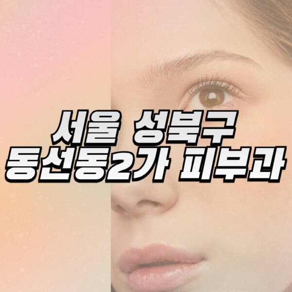 서울-성북구-동선동2가-피부과-잘하는-곳-추천-전문의-일요일-진료-유명한-곳-리프팅-보톡스-필러-레이저제모-여드름