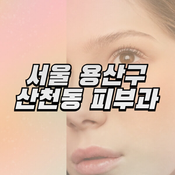 서울-용산구-산천동-피부과-잘하는-곳-추천-전문의-일요일-진료-유명한-곳-리프팅-보톡스-필러-레이저제모-여드름