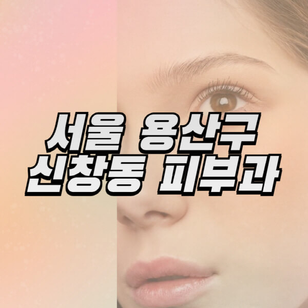 서울-용산구-신창동-피부과-잘하는-곳-추천-전문의-일요일-진료-유명한-곳-리프팅-보톡스-필러-레이저제모-여드름