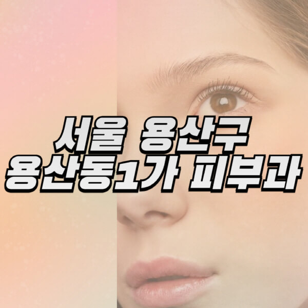 서울-용산구-용산동1가-피부과-잘하는-곳-추천-전문의-일요일-진료-유명한-곳-리프팅-보톡스-필러-레이저제모-여드름