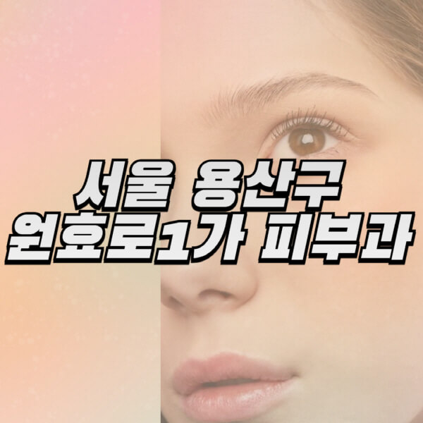 서울-용산구-원효로1가-피부과-잘하는-곳-추천-전문의-일요일-진료-유명한-곳-리프팅-보톡스-필러-레이저제모-여드름