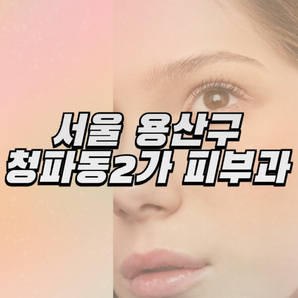 서울-용산구-청파동2가-피부과-잘하는-곳-추천-전문의-일요일-진료-유명한-곳-리프팅-보톡스-필러-레이저제모-여드름