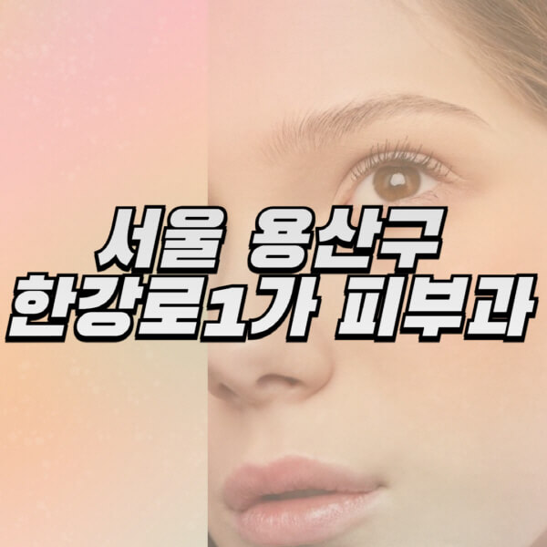 서울-용산구-한강로1가-피부과-잘하는-곳-추천-전문의-일요일-진료-유명한-곳-리프팅-보톡스-필러-레이저제모-여드름