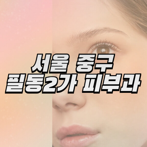 서울-중구-필동2가-피부과-잘하는-곳-추천-전문의-일요일-진료-유명한-곳-리프팅-보톡스-필러-레이저제모-여드름