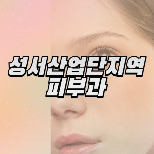 성서산업단지역-피부과-잘하는-곳-추천-전문의-일요일-진료-유명한-곳-리프팅-보톡스-필러-레이저제모-여드름
