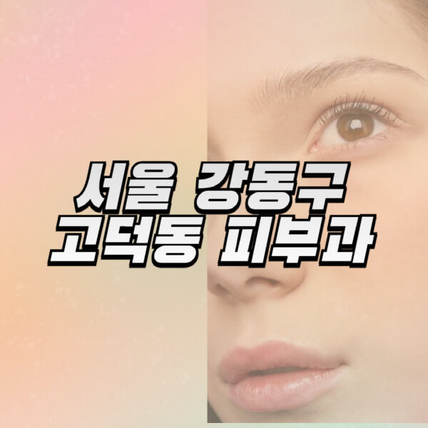 서울-강동구-고덕동-피부과-잘하는-곳-추천-전문의-일요일-진료-유명한-곳-리프팅-보톡스-필러-레이저제모-여드름