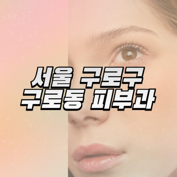 서울-구로구-구로동-피부과-잘하는-곳-추천-전문의-일요일-진료-유명한-곳-리프팅-보톡스-필러-레이저제모-여드름