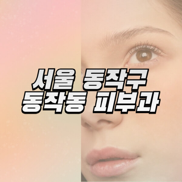 서울-동작구-동작동-피부과-잘하는-곳-추천-전문의-일요일-진료-유명한-곳-리프팅-보톡스-필러-레이저제모-여드름