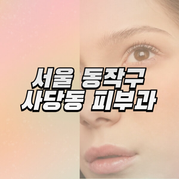 서울-동작구-사당동-피부과-잘하는-곳-추천-전문의-일요일-진료-유명한-곳-리프팅-보톡스-필러-레이저제모-여드름