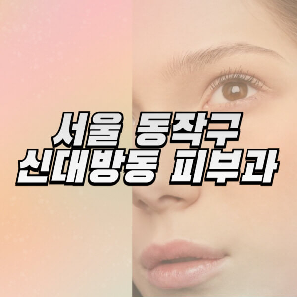서울-동작구-신대방동-피부과-잘하는-곳-추천-전문의-일요일-진료-유명한-곳-리프팅-보톡스-필러-레이저제모-여드름