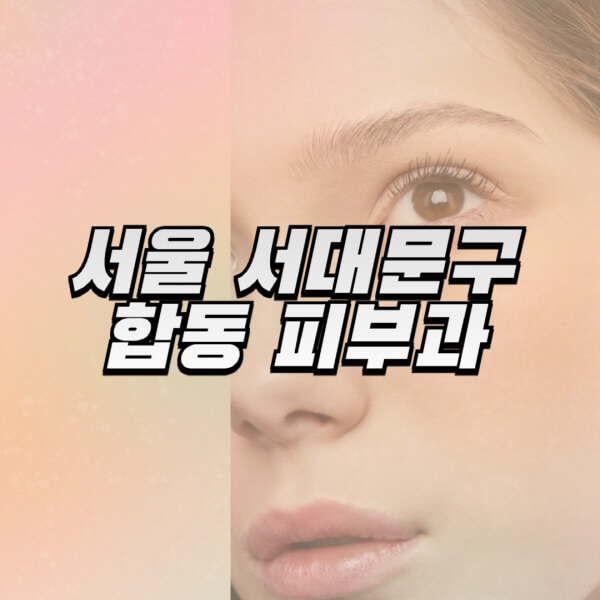 서울-서대문구-합동-피부과-잘하는-곳-추천-전문의-일요일-진료-유명한-곳-리프팅-보톡스-필러-레이저제모-여드름