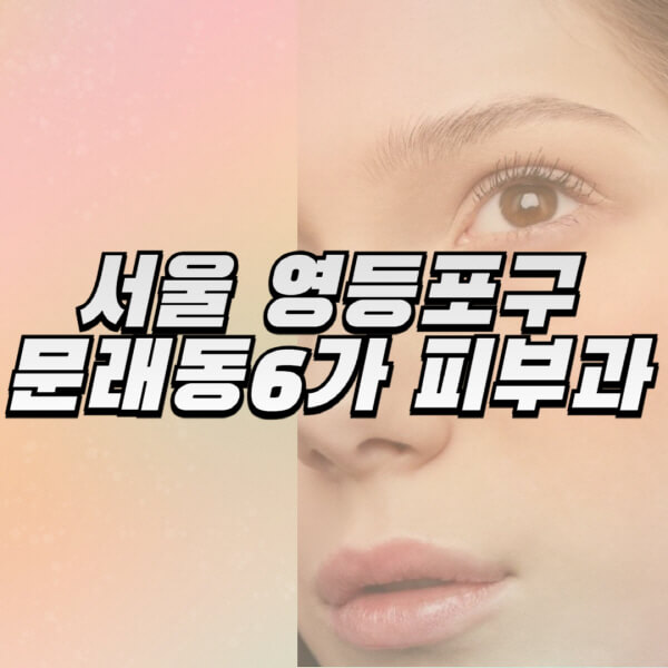 서울-영등포구-문래동6가-피부과-잘하는-곳-추천-전문의-일요일-진료-유명한-곳-리프팅-보톡스-필러-레이저제모-여드름