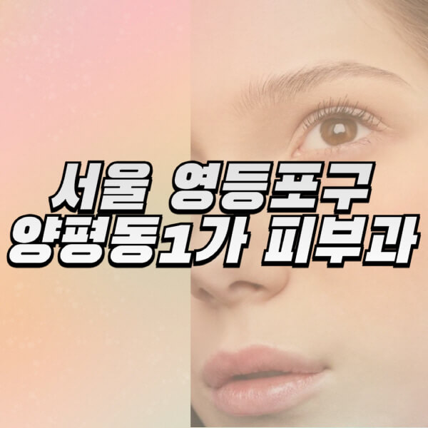 서울-영등포구-양평동1가-피부과-잘하는-곳-추천-전문의-일요일-진료-유명한-곳-리프팅-보톡스-필러-레이저제모-여드름