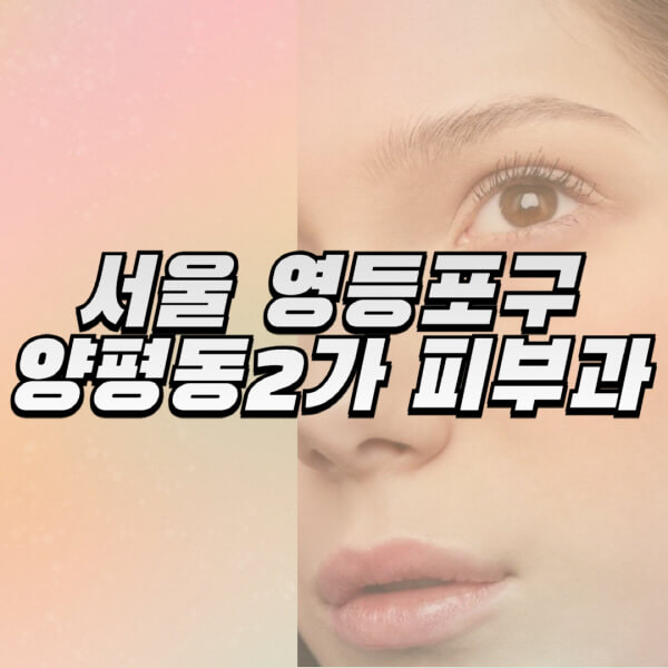 서울-영등포구-양평동2가-피부과-잘하는-곳-추천-전문의-일요일-진료-유명한-곳-리프팅-보톡스-필러-레이저제모-여드름